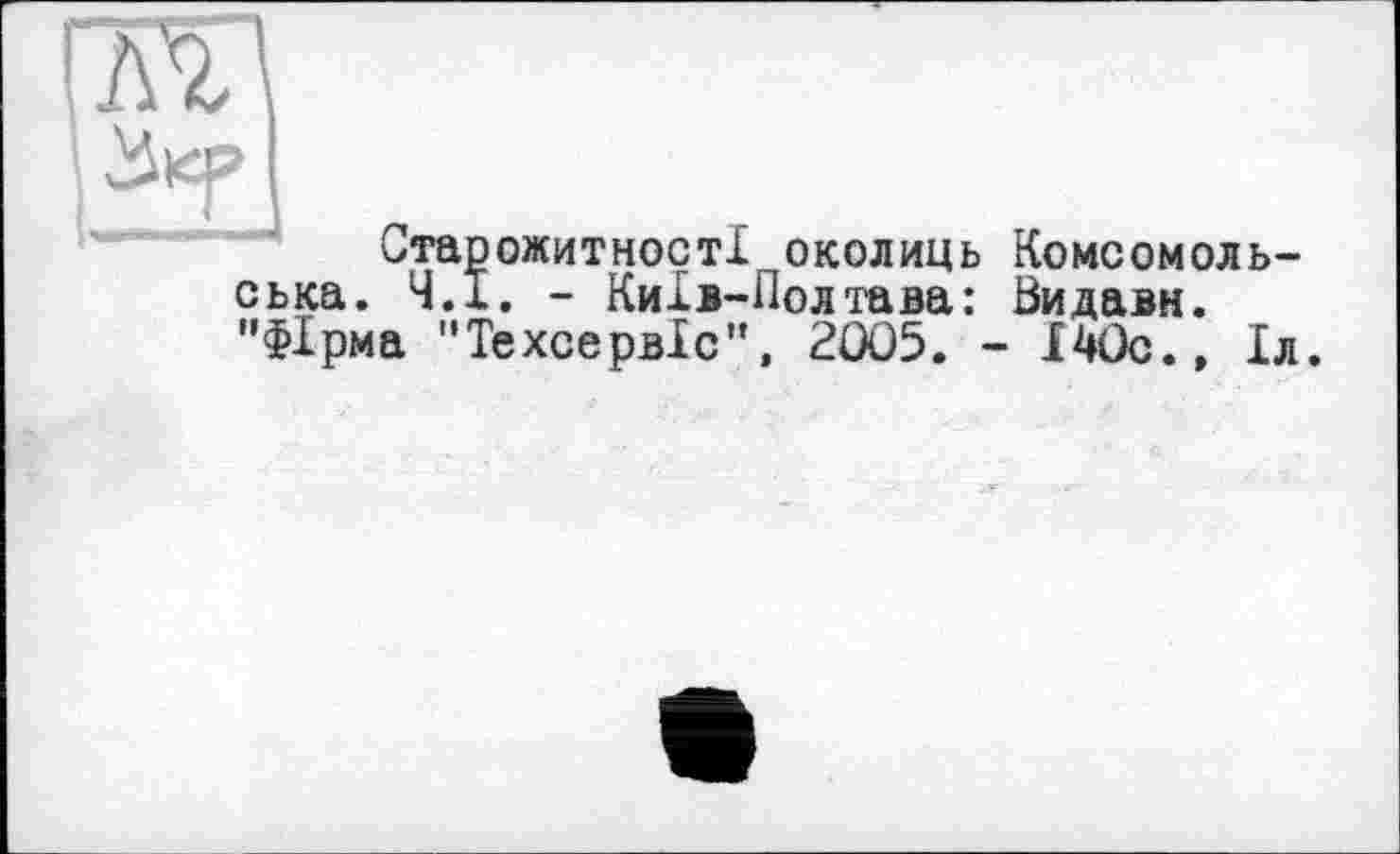 ﻿Старожитності околиць Комсомольська. Ч.І. - Київ-Полтава: Видави. ’’Фірма "Техсервіс”, 2005. - Ї40с.» Іл.